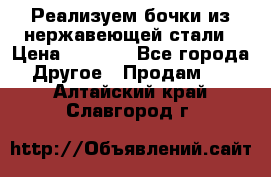 Реализуем бочки из нержавеющей стали › Цена ­ 3 550 - Все города Другое » Продам   . Алтайский край,Славгород г.